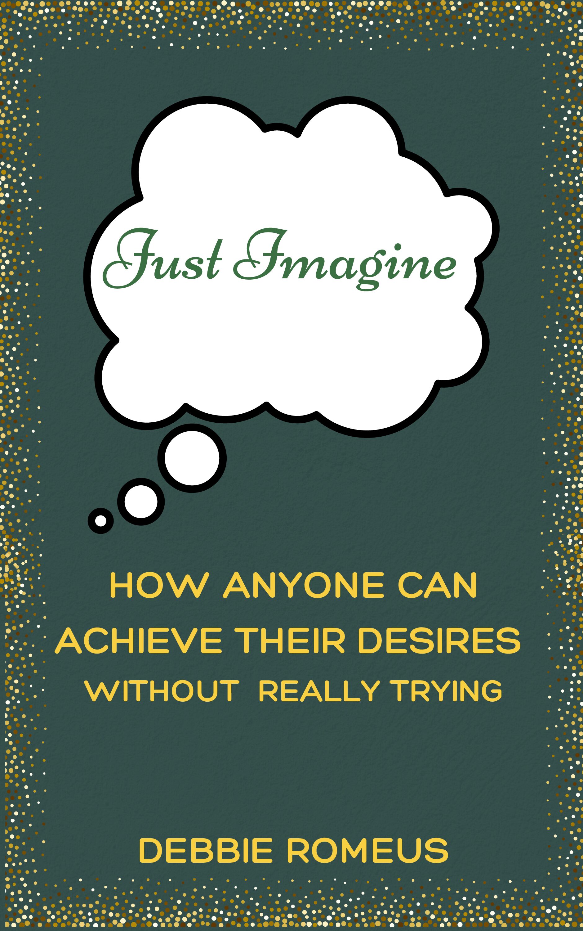 Just Imagine:How Anyone Can Achieve Their Desires Without Really Trying
